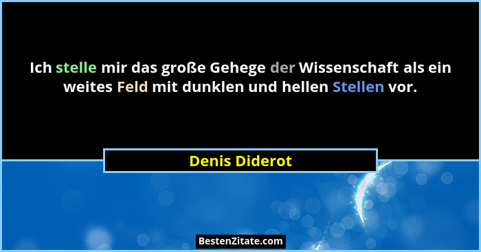 Ich stelle mir das große Gehege der Wissenschaft als ein weites Feld mit dunklen und hellen Stellen vor.... - Denis Diderot