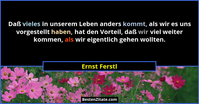 Daß vieles in unserem Leben anders kommt, als wir es uns vorgestellt haben, hat den Vorteil, daß wir viel weiter kommen, als wir eigent... - Ernst Ferstl