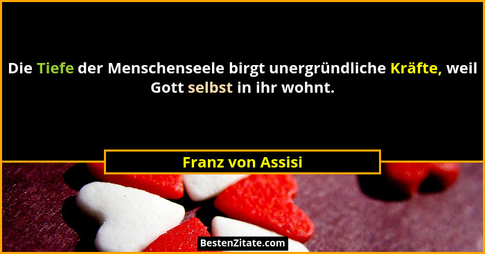 Die Tiefe der Menschenseele birgt unergründliche Kräfte, weil Gott selbst in ihr wohnt.... - Franz von Assisi
