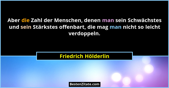 Aber die Zahl der Menschen, denen man sein Schwächstes und sein Stärkstes offenbart, die mag man nicht so leicht verdoppeln.... - Friedrich Hölderlin