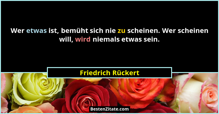 Wer etwas ist, bemüht sich nie zu scheinen. Wer scheinen will, wird niemals etwas sein.... - Friedrich Rückert