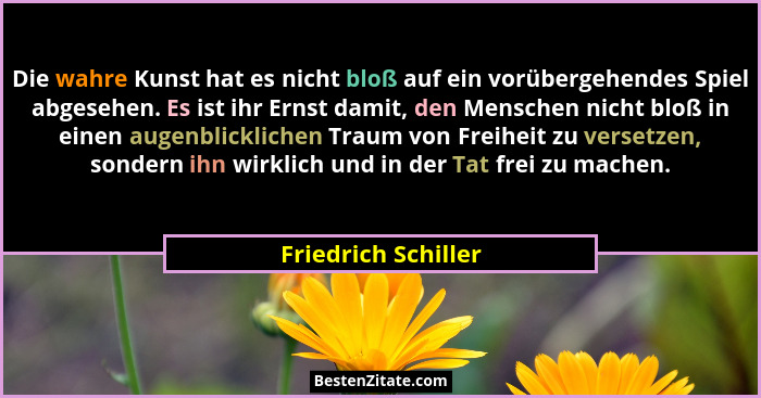 Die wahre Kunst hat es nicht bloß auf ein vorübergehendes Spiel abgesehen. Es ist ihr Ernst damit, den Menschen nicht bloß in ein... - Friedrich Schiller