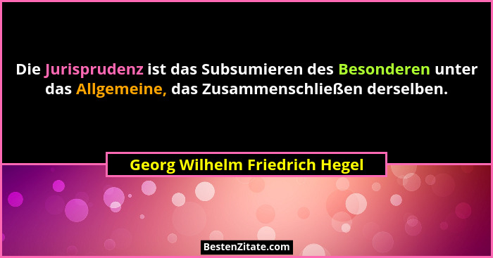 Die Jurisprudenz ist das Subsumieren des Besonderen unter das Allgemeine, das Zusammenschließen derselben.... - Georg Wilhelm Friedrich Hegel