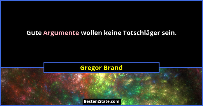 Gute Argumente wollen keine Totschläger sein.... - Gregor Brand