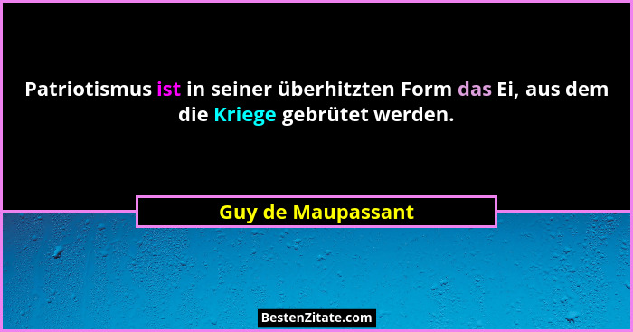 Patriotismus ist in seiner überhitzten Form das Ei, aus dem die Kriege gebrütet werden.... - Guy de Maupassant