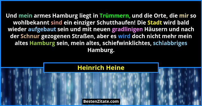 Und mein armes Hamburg liegt in Trümmern, und die Orte, die mir so wohlbekannt sind ein einziger Schutthaufen! Die Stadt wird bald wi... - Heinrich Heine