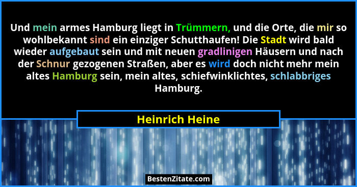 Und mein armes Hamburg liegt in Trümmern, und die Orte, die mir so wohlbekannt sind ein einziger Schutthaufen! Die Stadt wird bald wi... - Heinrich Heine