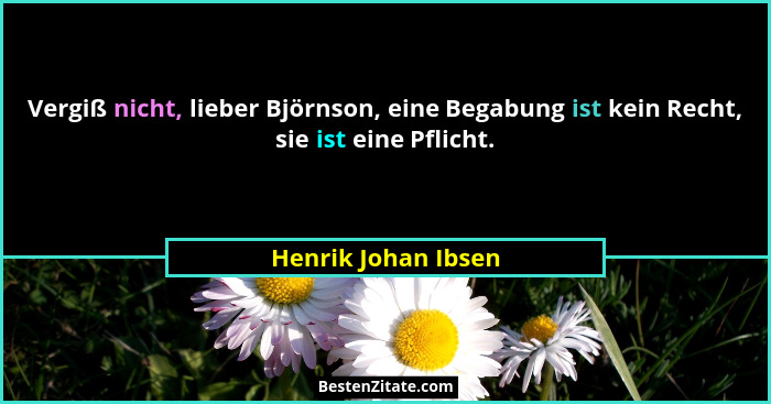 Vergiß nicht, lieber Björnson, eine Begabung ist kein Recht, sie ist eine Pflicht.... - Henrik Johan Ibsen
