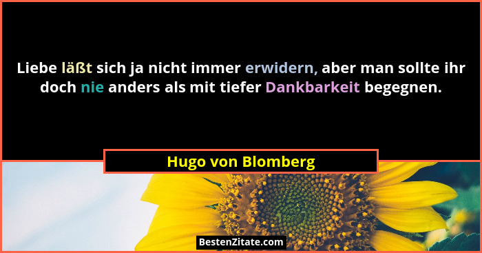 Liebe läßt sich ja nicht immer erwidern, aber man sollte ihr doch nie anders als mit tiefer Dankbarkeit begegnen.... - Hugo von Blomberg