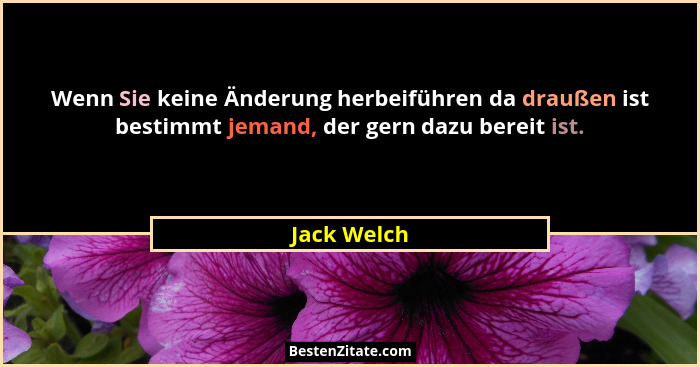 Wenn Sie keine Änderung herbeiführen da draußen ist bestimmt jemand, der gern dazu bereit ist.... - Jack Welch