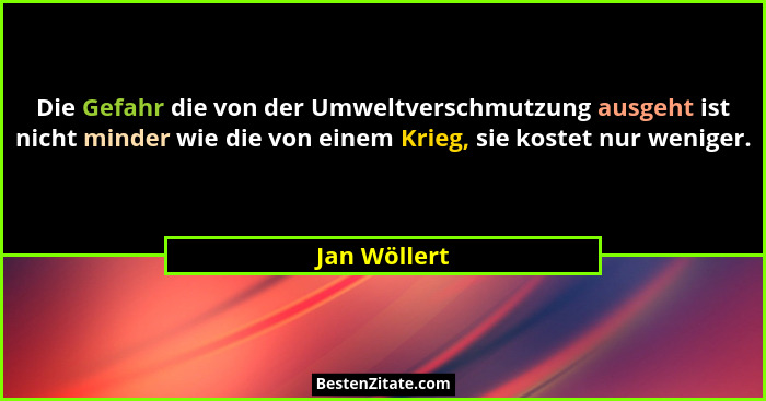 Die Gefahr die von der Umweltverschmutzung ausgeht ist nicht minder wie die von einem Krieg, sie kostet nur weniger.... - Jan Wöllert