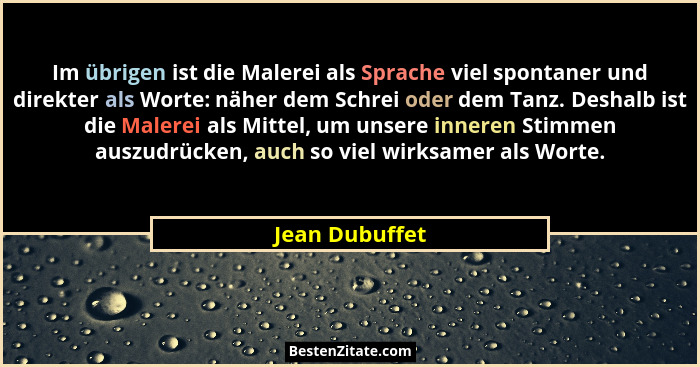 Im übrigen ist die Malerei als Sprache viel spontaner und direkter als Worte: näher dem Schrei oder dem Tanz. Deshalb ist die Malerei... - Jean Dubuffet