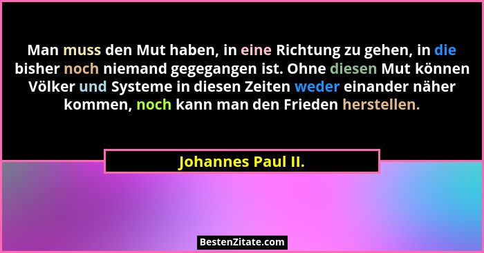 Man muss den Mut haben, in eine Richtung zu gehen, in die bisher noch niemand gegegangen ist. Ohne diesen Mut können Völker und Sy... - Johannes Paul II.