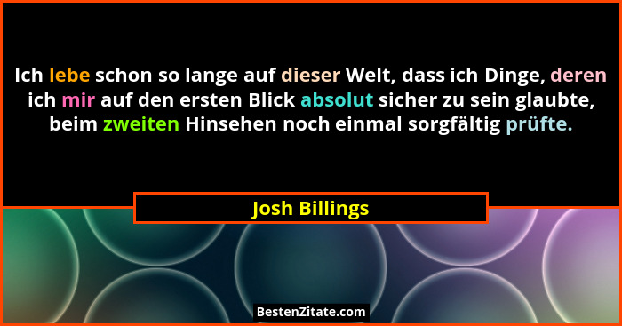 Ich lebe schon so lange auf dieser Welt, dass ich Dinge, deren ich mir auf den ersten Blick absolut sicher zu sein glaubte, beim zweit... - Josh Billings