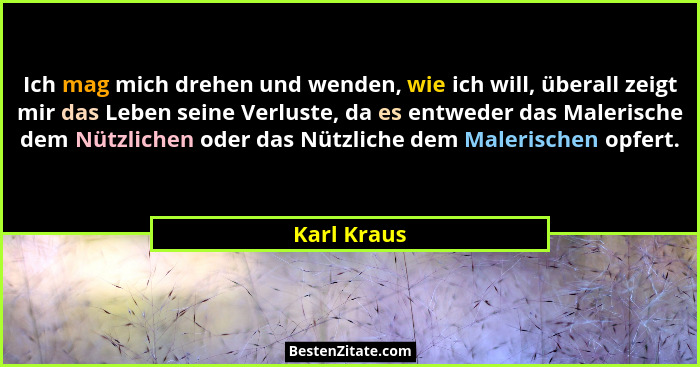 Ich mag mich drehen und wenden, wie ich will, überall zeigt mir das Leben seine Verluste, da es entweder das Malerische dem Nützlichen od... - Karl Kraus