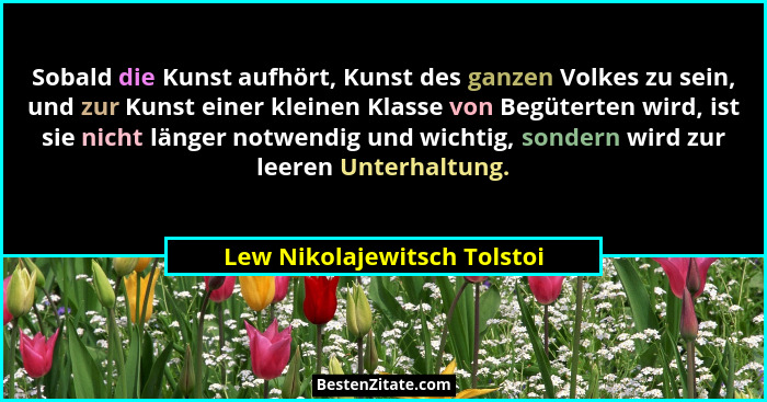 Sobald die Kunst aufhört, Kunst des ganzen Volkes zu sein, und zur Kunst einer kleinen Klasse von Begüterten wird, ist si... - Lew Nikolajewitsch Tolstoi