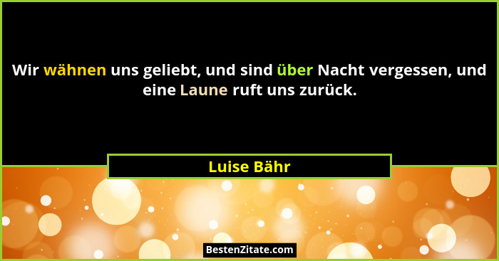 Wir wähnen uns geliebt, und sind über Nacht vergessen, und eine Laune ruft uns zurück.... - Luise Bähr