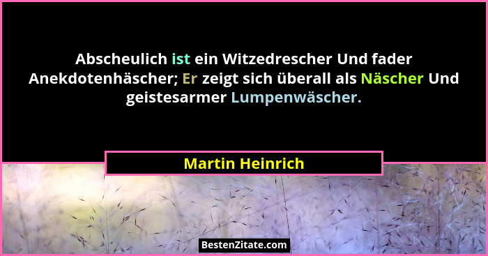 Abscheulich ist ein Witzedrescher Und fader Anekdotenhäscher; Er zeigt sich überall als Näscher Und geistesarmer Lumpenwäscher.... - Martin Heinrich