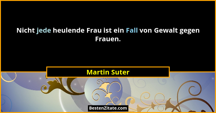 Nicht jede heulende Frau ist ein Fall von Gewalt gegen Frauen.... - Martin Suter