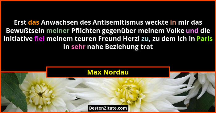 Erst das Anwachsen des Antisemitismus weckte in mir das Bewußtsein meiner Pflichten gegenüber meinem Volke und die Initiative fiel meinem... - Max Nordau