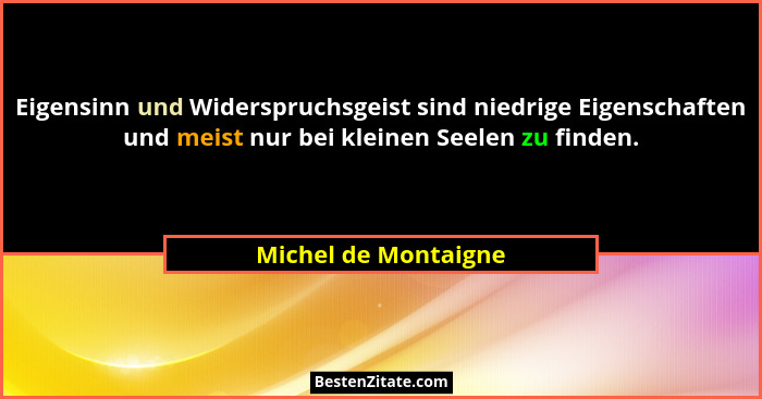 Eigensinn und Widerspruchsgeist sind niedrige Eigenschaften und meist nur bei kleinen Seelen zu finden.... - Michel de Montaigne