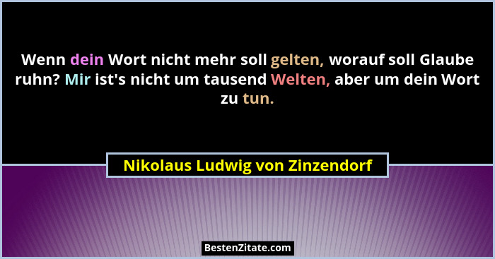 Wenn dein Wort nicht mehr soll gelten, worauf soll Glaube ruhn? Mir ist's nicht um tausend Welten, aber um dein W... - Nikolaus Ludwig von Zinzendorf