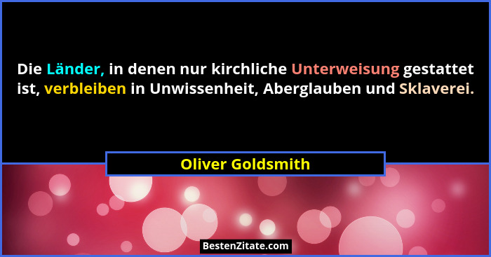 Die Länder, in denen nur kirchliche Unterweisung gestattet ist, verbleiben in Unwissenheit, Aberglauben und Sklaverei.... - Oliver Goldsmith