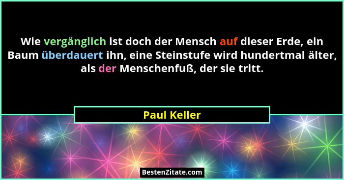 Wie vergänglich ist doch der Mensch auf dieser Erde, ein Baum überdauert ihn, eine Steinstufe wird hundertmal älter, als der Menschenfuß... - Paul Keller