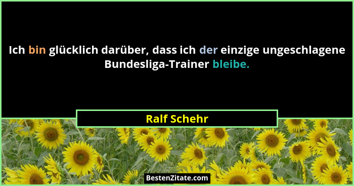 Ich bin glücklich darüber, dass ich der einzige ungeschlagene Bundesliga-Trainer bleibe.... - Ralf Schehr
