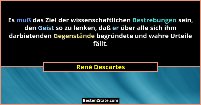 Es muß das Ziel der wissenschaftlichen Bestrebungen sein, den Geist so zu lenken, daß er über alle sich ihm darbietenden Gegenstände... - René Descartes