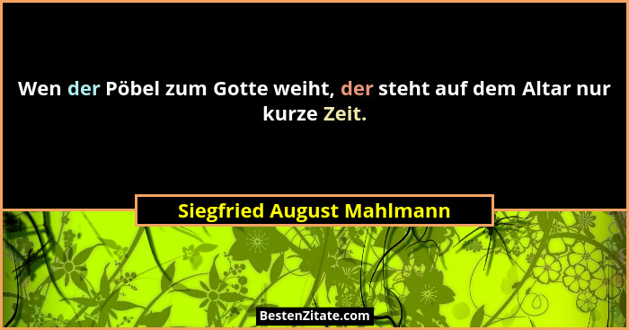 Wen der Pöbel zum Gotte weiht, der steht auf dem Altar nur kurze Zeit.... - Siegfried August Mahlmann
