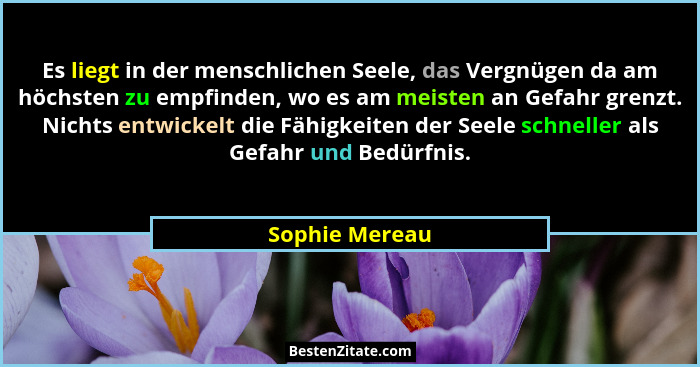 Es liegt in der menschlichen Seele, das Vergnügen da am höchsten zu empfinden, wo es am meisten an Gefahr grenzt. Nichts entwickelt di... - Sophie Mereau