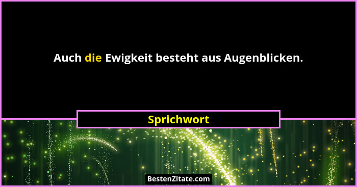 Auch die Ewigkeit besteht aus Augenblicken.... - Sprichwort