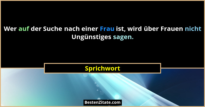 Wer auf der Suche nach einer Frau ist, wird über Frauen nicht Ungünstiges sagen.... - Sprichwort