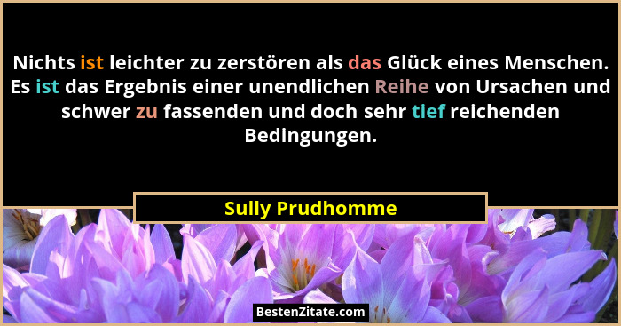 Nichts ist leichter zu zerstören als das Glück eines Menschen. Es ist das Ergebnis einer unendlichen Reihe von Ursachen und schwer z... - Sully Prudhomme