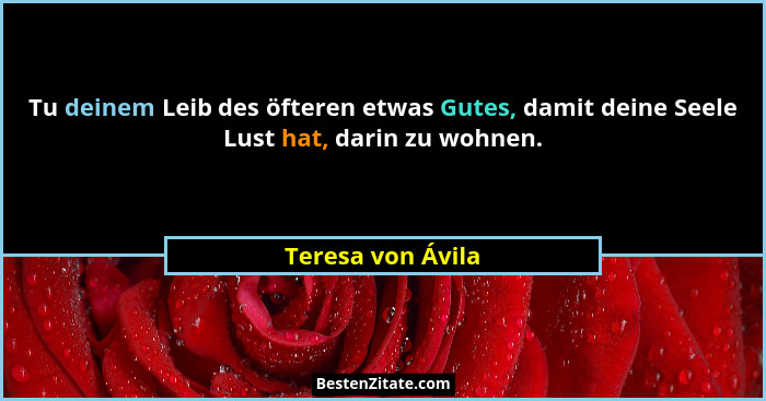 Tu deinem Leib des öfteren etwas Gutes, damit deine Seele Lust hat, darin zu wohnen.... - Teresa von Ávila