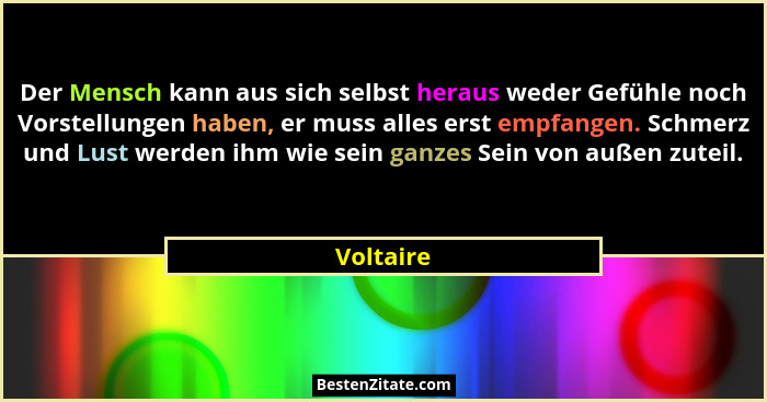 Der Mensch kann aus sich selbst heraus weder Gefühle noch Vorstellungen haben, er muss alles erst empfangen. Schmerz und Lust werden ihm wi... - Voltaire