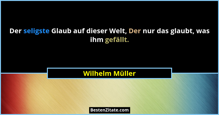 Der seligste Glaub auf dieser Welt, Der nur das glaubt, was ihm gefällt.... - Wilhelm Müller