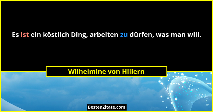 Es ist ein köstlich Ding, arbeiten zu dürfen, was man will.... - Wilhelmine von Hillern