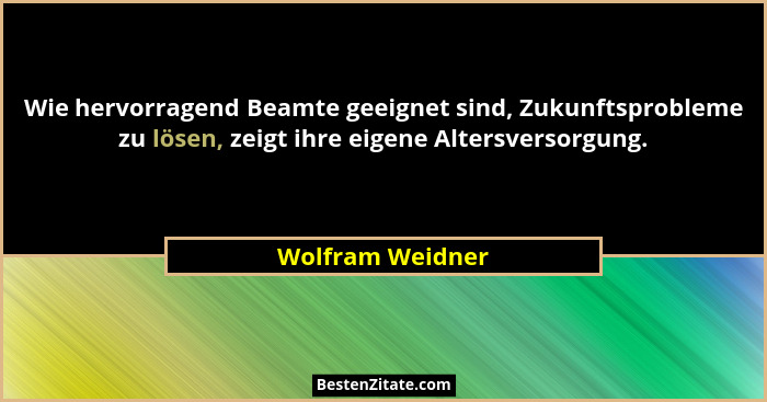 Wie hervorragend Beamte geeignet sind, Zukunftsprobleme zu lösen, zeigt ihre eigene Altersversorgung.... - Wolfram Weidner