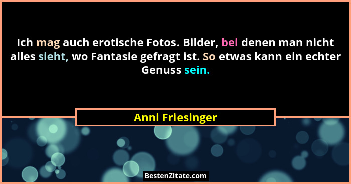 Ich mag auch erotische Fotos. Bilder, bei denen man nicht alles sieht, wo Fantasie gefragt ist. So etwas kann ein echter Genuss sein... - Anni Friesinger