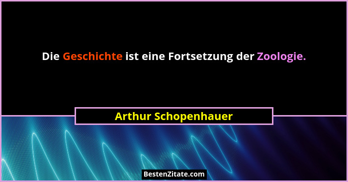Die Geschichte ist eine Fortsetzung der Zoologie.... - Arthur Schopenhauer