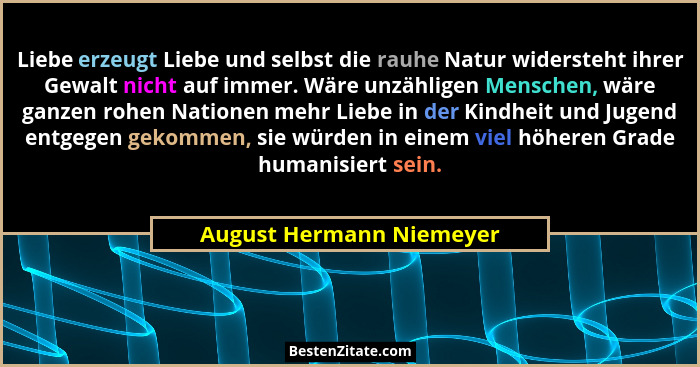 Liebe erzeugt Liebe und selbst die rauhe Natur widersteht ihrer Gewalt nicht auf immer. Wäre unzähligen Menschen, wäre ganze... - August Hermann Niemeyer