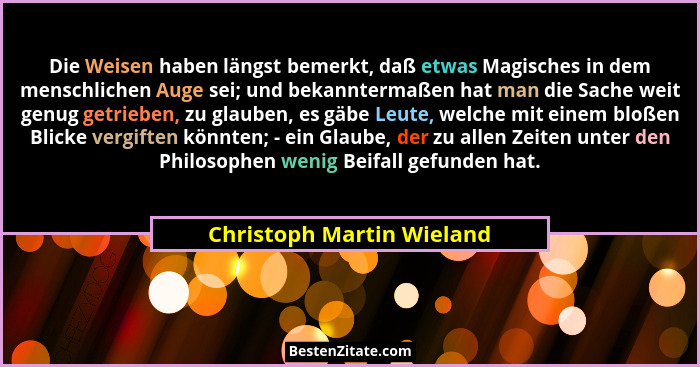 Die Weisen haben längst bemerkt, daß etwas Magisches in dem menschlichen Auge sei; und bekanntermaßen hat man die Sache wei... - Christoph Martin Wieland