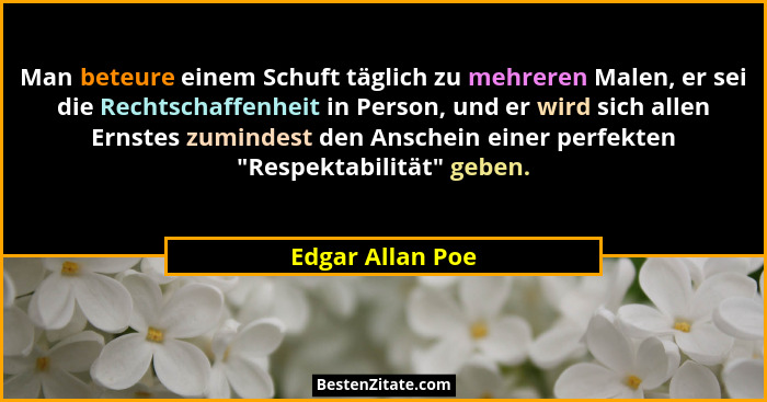 Man beteure einem Schuft täglich zu mehreren Malen, er sei die Rechtschaffenheit in Person, und er wird sich allen Ernstes zumindest... - Edgar Allan Poe