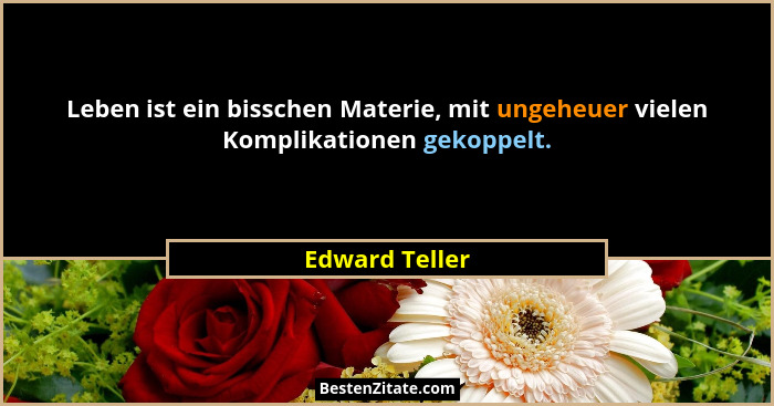 Leben ist ein bisschen Materie, mit ungeheuer vielen Komplikationen gekoppelt.... - Edward Teller