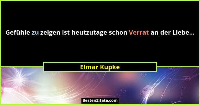 Gefühle zu zeigen ist heutzutage schon Verrat an der Liebe...... - Elmar Kupke