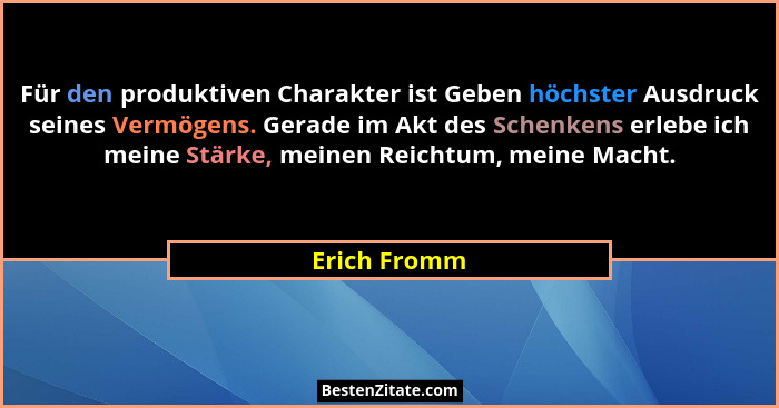 Für den produktiven Charakter ist Geben höchster Ausdruck seines Vermögens. Gerade im Akt des Schenkens erlebe ich meine Stärke, meinen... - Erich Fromm