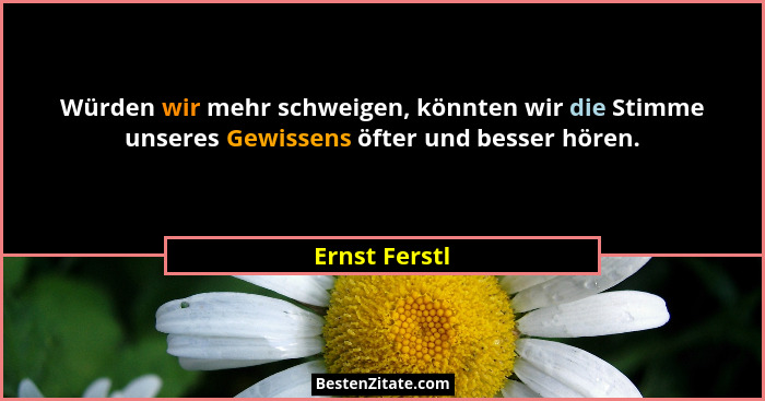 Würden wir mehr schweigen, könnten wir die Stimme unseres Gewissens öfter und besser hören.... - Ernst Ferstl