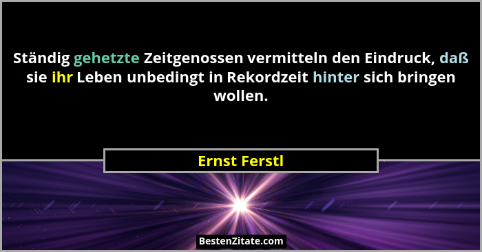 Ständig gehetzte Zeitgenossen vermitteln den Eindruck, daß sie ihr Leben unbedingt in Rekordzeit hinter sich bringen wollen.... - Ernst Ferstl